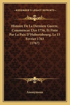 portada Histoire De La Derniere Guerre, Commencee L'An 1756, Et Finie Par La Paix D'Hubertsbourg, Le 15 Fevrier 1763 (1767) (in French)