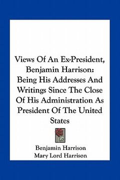 portada views of an ex-president, benjamin harrison: being his addresses and writings since the close of his administration as president of the united states (en Inglés)