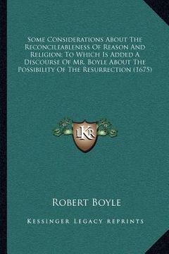 portada some considerations about the reconcileableness of reason and religion; to which is added a discourse of mr. boyle about the possibility of the resurr (en Inglés)