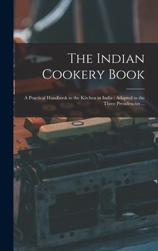 portada The Indian Cookery Book: a Practical Handbook to the Kitchen in India: Adapted to the Three Presidencies ...
