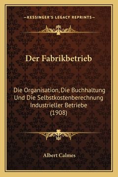 portada Der Fabrikbetrieb: Die Organisation, Die Buchhaltung Und Die Selbstkostenberechnung Industrieller Betriebe (1908) (en Alemán)