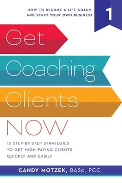 portada Get Coaching Clients Now: 15 Step by Step Strategies to Get High Paying Clients Quickly and Easily (en Inglés)