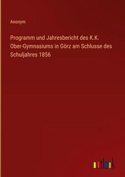 portada Programm und Jahresbericht des K. K. Ober-Gymnasiums in Görz am Schlusse des Schuljahres 1856 (en Alemán)