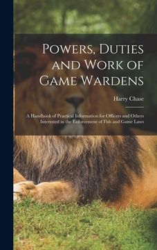 portada Powers, Duties and Work of Game Wardens: A Handbook of Practical Information for Officers and Others Interested in the Enforcement of Fish and Game La (en Inglés)