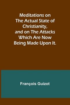 portada Meditations on the Actual State of Christianity, and on the Attacks Which Are Now Being Made Upon It. (en Inglés)