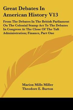 portada great debates in american history v13: from the debates in the british parliament on the colonial stamp act to the debates in congress at the close of (in English)