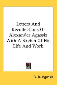 portada letters and recollections of alexander agassiz with a sketch of his life and work (en Inglés)