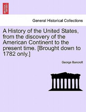 portada a history of the united states, from the discovery of the american continent to the present time. [brought down to 1782 only.] (in English)