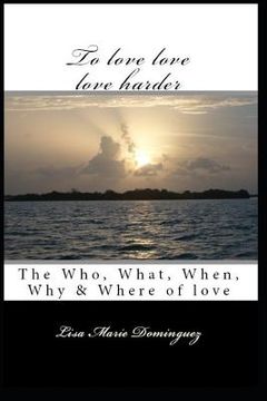 portada To Love, Love, Love Harder: The, Who, What, When, Why and Where of Love (en Inglés)