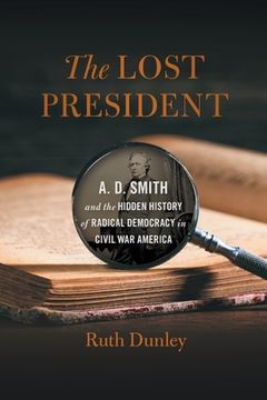 portada The Lost President: A. D. Smith and the Hidden History of Radical Democracy in Civil War America (in English)