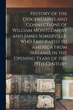 portada History of the Descendants and Connections of William Montgomery and James Somerville, Who Emigrated to America From Ireland, in the Opening Years of (in English)