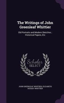 portada The Writings of John Greenleaf Whittier: Old Portraits and Modern Sketches; Historical Papers, Etc (in English)