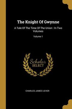 portada The Knight Of Gwynne: A Tale Of The Time Of The Union: In Two Volumes; Volume 1