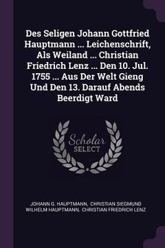 portada Des Seligen Johann Gottfried Hauptmann ... Leichenschrift, Als Weiland ... Christian Friedrich Lenz ... Den 10. Jul. 1755 ... Aus Der Welt Gieng Und D (en Inglés)