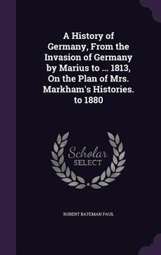 portada A History of Germany, From the Invasion of Germany by Marius to ... 1813, On the Plan of Mrs. Markham's Histories. to 1880 (en Inglés)