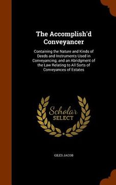 portada The Accomplish'd Conveyancer: Containing the Nature and Kinds of Deeds and Instruments Used in Conveyancing; and an Abridgment of the Law Relating t (en Inglés)