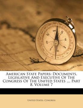 portada american state papers: documents, legislative and executive of the congress of the united states ..., part 8, volume 7