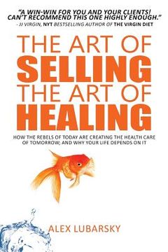 portada The Art of Selling the Art of Healing: How the Rebels of Today Are Creating the Health Care of Tomorrow; and Why Your Life Depends on It (en Inglés)