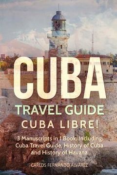 portada Cuba Travel Guide: Cuba Libre! 3 Manuscripts in 1 Book, Including: Cuba Travel Guide, History of Cuba and History of Havana (in English)