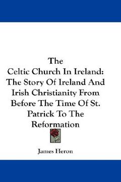 portada the celtic church in ireland: the story of ireland and irish christianity from before the time of st. patrick to the reformation (en Inglés)