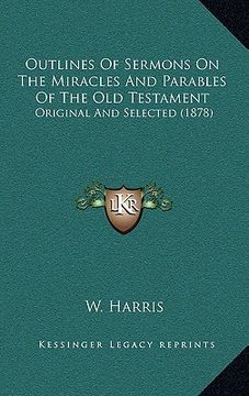 portada outlines of sermons on the miracles and parables of the old testament: original and selected (1878) (en Inglés)