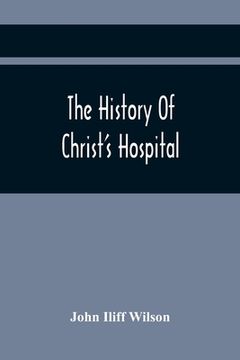 portada The History Of Christ'S Hospital, From Its Foundation By King Edward The Sixth. To Which Are Added Memoirs Of Eminent Men Educated There; And A List O