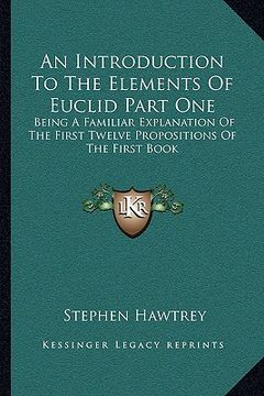 portada an introduction to the elements of euclid part one: being a familiar explanation of the first twelve propositions of the first book (en Inglés)