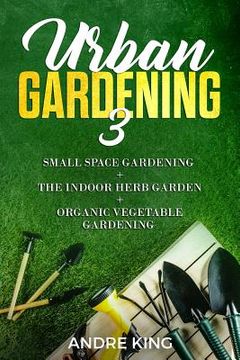 portada Urban Gardening 3: Small Space Gardening + the Herb Garden + Organic Vegetable Gardening (in English)