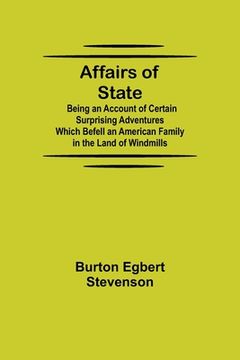 portada Affairs of State; Being an Account of Certain Surprising Adventures Which Befell an American Family in the Land of Windmills (en Inglés)