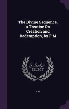 portada The Divine Sequence, a Treatise On Creation and Redemption, by F.M (en Inglés)