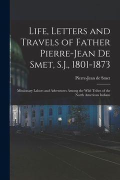 portada Life, Letters and Travels of Father Pierre-Jean De Smet, S.J., 1801-1873: Missionary Labors and Adventures Among the Wild Tribes of the North American (en Inglés)