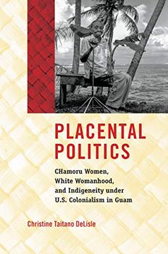 portada Placental Politics: Chamoru Women, White Womanhood, and Indigeneity Under U. S. Colonialism in Guam (Critical Indigeneities) (in English)