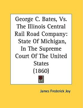 portada george c. bates, vs. the illinois central rail road company: state of michigan, in the supreme court of the united states (1860) (en Inglés)