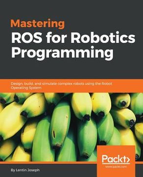 portada Mastering ros for Robotics Programming: Design, Build, and Simulate Complex Robots Using the Robot Operating System (en Inglés)