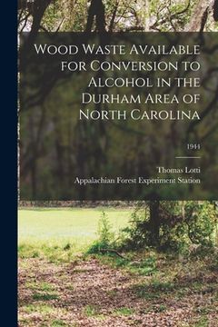portada Wood Waste Available for Conversion to Alcohol in the Durham Area of North Carolina; 1944 (en Inglés)