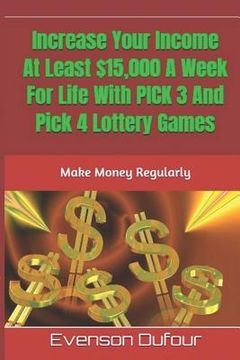portada Increase Your Income At Least $15,000 A Week For Life With PICK 3 And Pick 4 Lottery Games: Make Money Regularly (en Inglés)