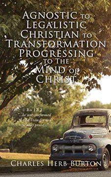 portada Agnostic to Legalistic Christian to Transformation Progressing to the Mind of Christ: Ro 12: 2. Be not Conformed. Be ye Transformed. Ye may Prove. (en Inglés)