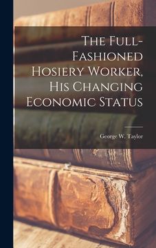 portada The Full-fashioned Hosiery Worker, His Changing Economic Status (en Inglés)