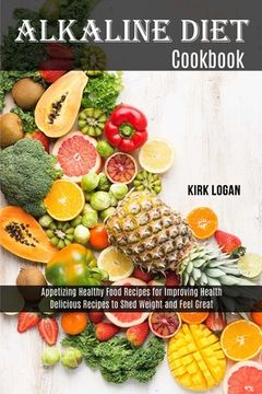 portada Alkaline Diet Cookbook: Appetizing Healthy Food Recipes for Improving Health (Delicious Recipes to Shed Weight and Feel Great) (in English)