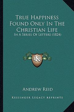 portada true happiness found only in the christian life: in a series of letters (1824)