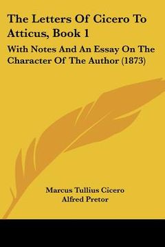 portada the letters of cicero to atticus, book 1: with notes and an essay on the character of the author (1873) (en Inglés)