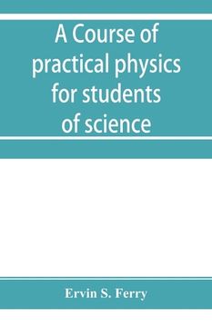 portada A course of practical physics for students of science and engineering Part I- Fundamental, Measurements and Properties of Matter, Part II- Heat