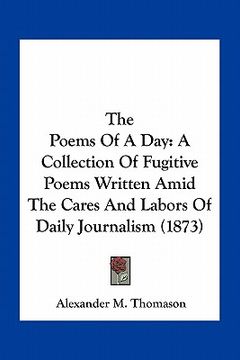 portada the poems of a day: a collection of fugitive poems written amid the cares and labors of daily journalism (1873) (en Inglés)