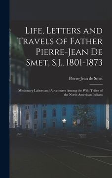 portada Life, Letters and Travels of Father Pierre-Jean De Smet, S.J., 1801-1873: Missionary Labors and Adventures Among the Wild Tribes of the North American (en Inglés)