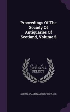 portada Proceedings Of The Society Of Antiquaries Of Scotland, Volume 5 (in English)