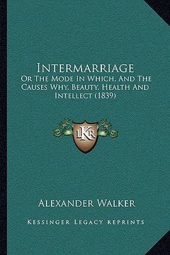 portada intermarriage: or the mode in which, and the causes why, beauty, health and intellect (1839) (en Inglés)