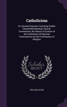 portada Catholicism: Or, Several Enquiries Touching Visible Church-Membership, Church-Communion, the Nature of Schism; & the Usefulness of (in English)