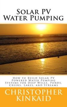 portada Solar PV Water Pumping: How to Build Solar PV Powered Water Pumping Systems for Deep Wells, Ponds, Creeks, Lakes, and Streams (en Inglés)