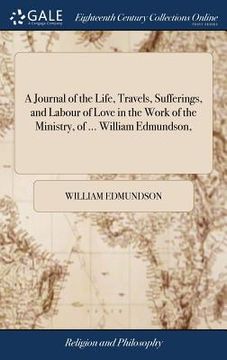 portada A Journal of the Life, Travels, Sufferings, and Labour of Love in the Work of the Ministry, of ... William Edmundson, (en Inglés)