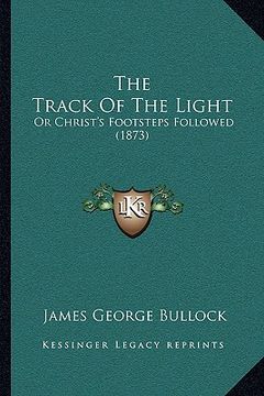 portada the track of the light the track of the light: or christ's footsteps followed (1873) or christ's footsteps followed (1873) (en Inglés)